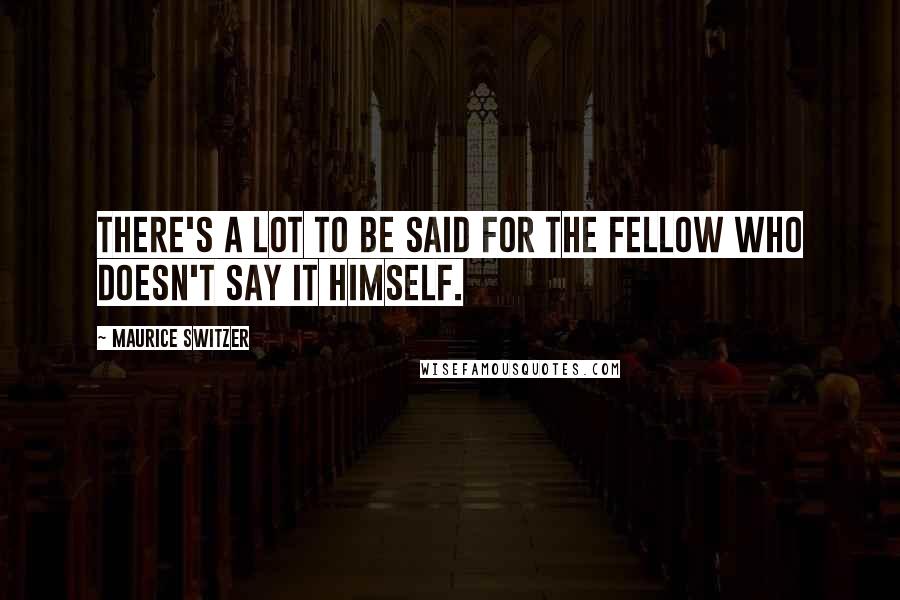 Maurice Switzer quotes: There's a lot to be said for the fellow who doesn't say it himself.