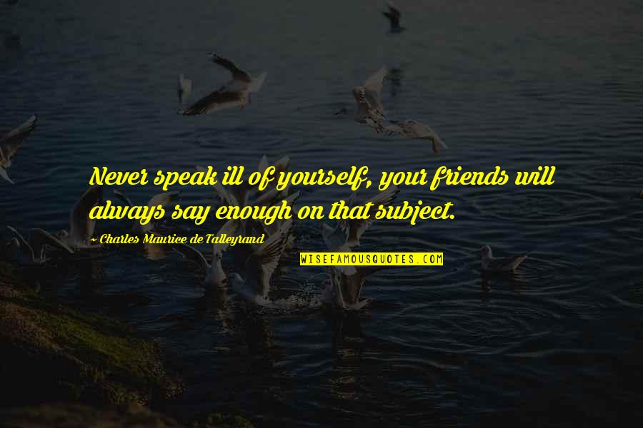 Maurice Talleyrand Quotes By Charles Maurice De Talleyrand: Never speak ill of yourself, your friends will Maurice Talleyrand Quotes By Charles Maurice De Talleyrand: Never speak ill of yourself, your friends will
