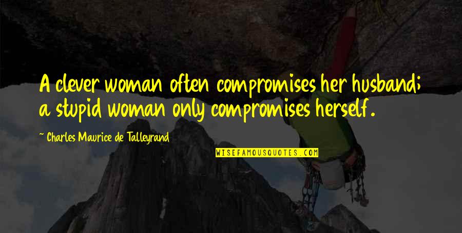 Maurice Talleyrand Quotes By Charles Maurice De Talleyrand: A clever woman often compromises her husband; a Maurice Talleyrand Quotes By Charles Maurice De Talleyrand: A clever woman often compromises her husband; a