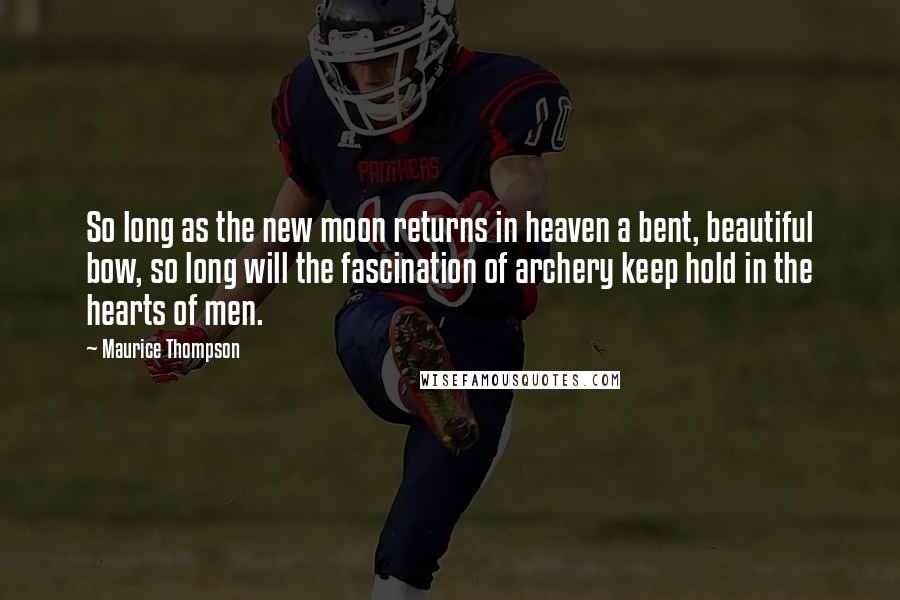 Maurice Thompson quotes: So long as the new moon returns in heaven a bent, beautiful bow, so long will the fascination of archery keep hold in the hearts of men.