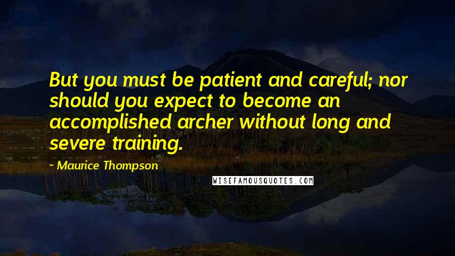 Maurice Thompson quotes: But you must be patient and careful; nor should you expect to become an accomplished archer without long and severe training.