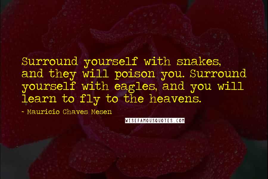 Mauricio Chaves Mesen quotes: Surround yourself with snakes, and they will poison you. Surround yourself with eagles, and you will learn to fly to the heavens.