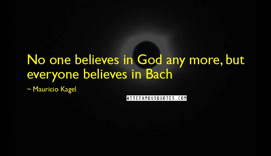 Mauricio Kagel quotes: No one believes in God any more, but everyone believes in Bach Mauricio Kagel quotes: No one believes in God any more, but everyone believes in Bach