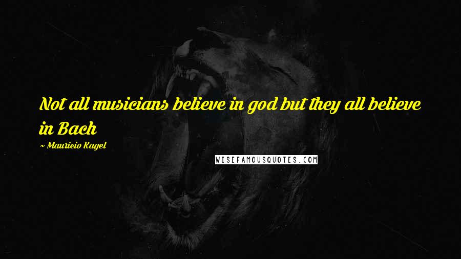 Mauricio Kagel quotes: Not all musicians believe in god but they all believe in Bach