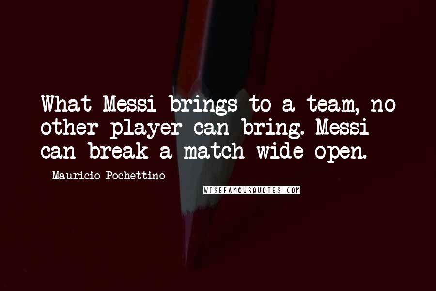 Mauricio Pochettino quotes: What Messi brings to a team, no other player can bring. Messi can break a match wide open.