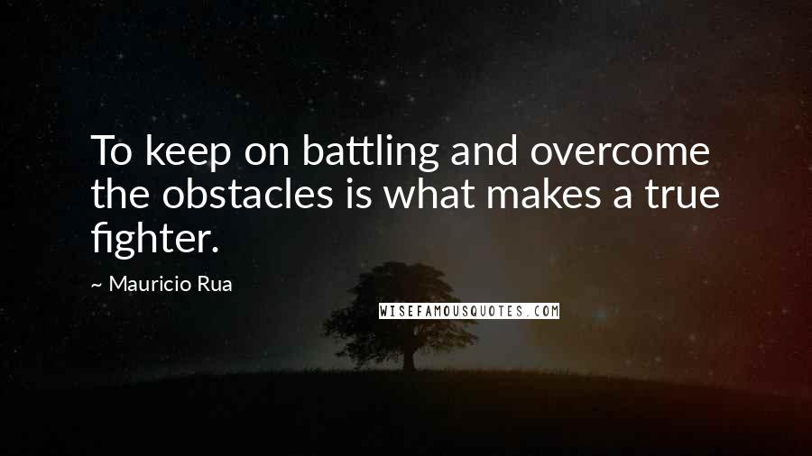 Mauricio Rua quotes: To keep on battling and overcome the obstacles is what makes a true fighter.