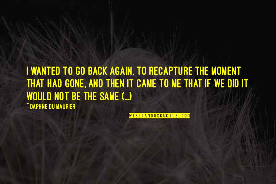 Maurier Quotes By Daphne Du Maurier: I wanted to go back again, to recapture Maurier Quotes By Daphne Du Maurier: I wanted to go back again, to recapture