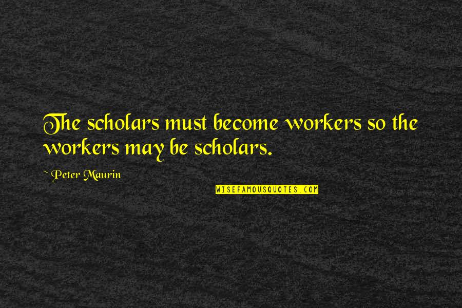 Maurin Quotes By Peter Maurin: The scholars must become workers so the workers