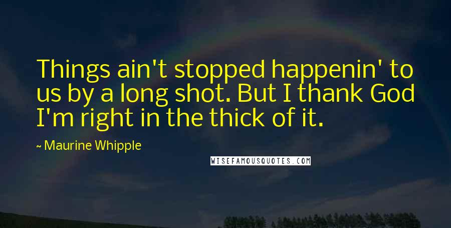 Maurine Whipple quotes: Things ain't stopped happenin' to us by a long shot. But I thank God I'm right in the thick of it.