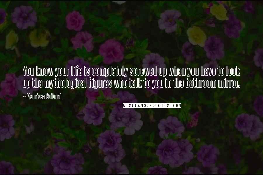 Maurissa Guibord quotes: You know your life is completely screwed up when you have to look up the mythological figures who talk to you in the bathroom mirror.