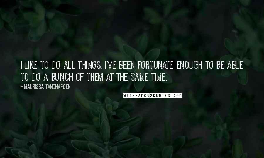 Maurissa Tancharoen quotes: I like to do all things. I've been fortunate enough to be able to do a bunch of them at the same time.