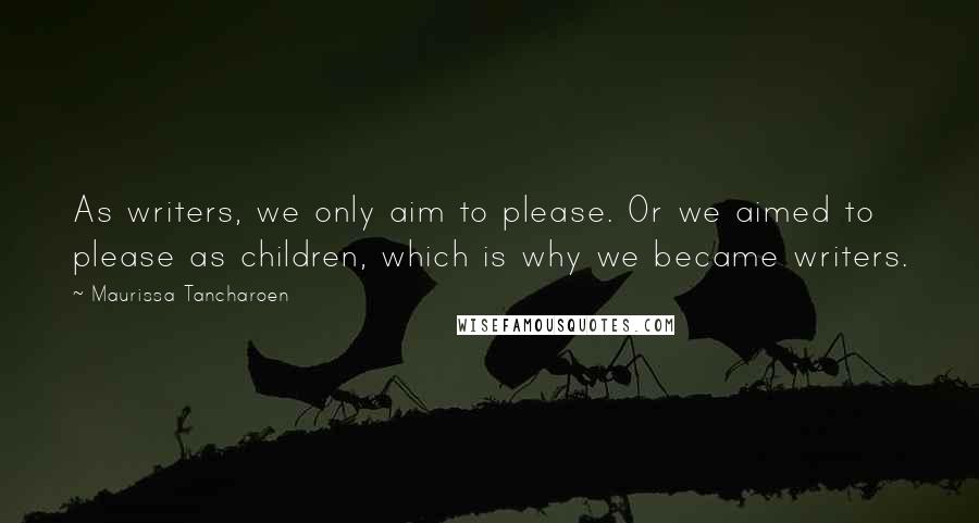 Maurissa Tancharoen quotes: As writers, we only aim to please. Or we aimed to please as children, which is why we became writers.