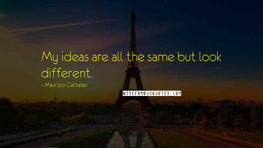 Maurizio Cattelan quotes: My ideas are all the same but look different.