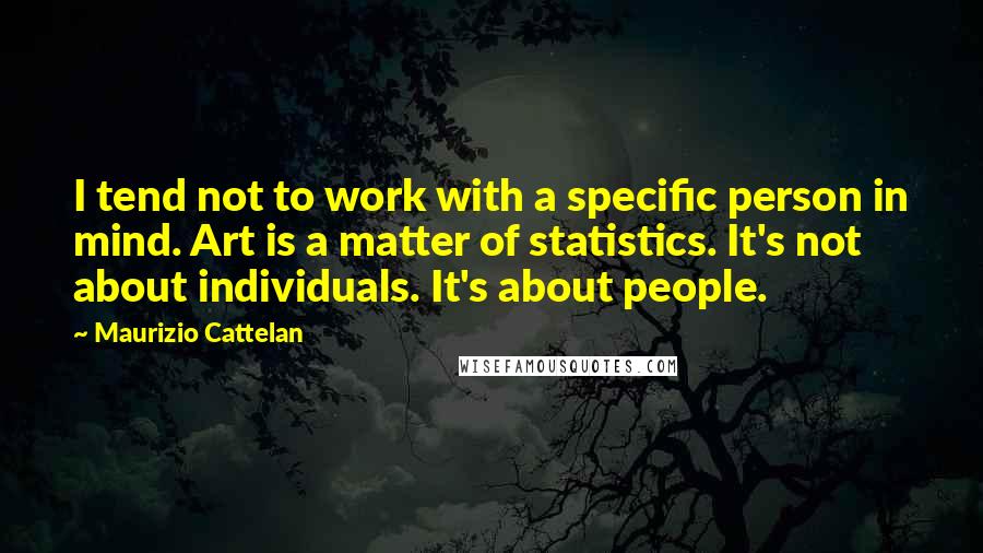 Maurizio Cattelan quotes: I tend not to work with a specific person in mind. Art is a matter of statistics. It's not about individuals. It's about people.