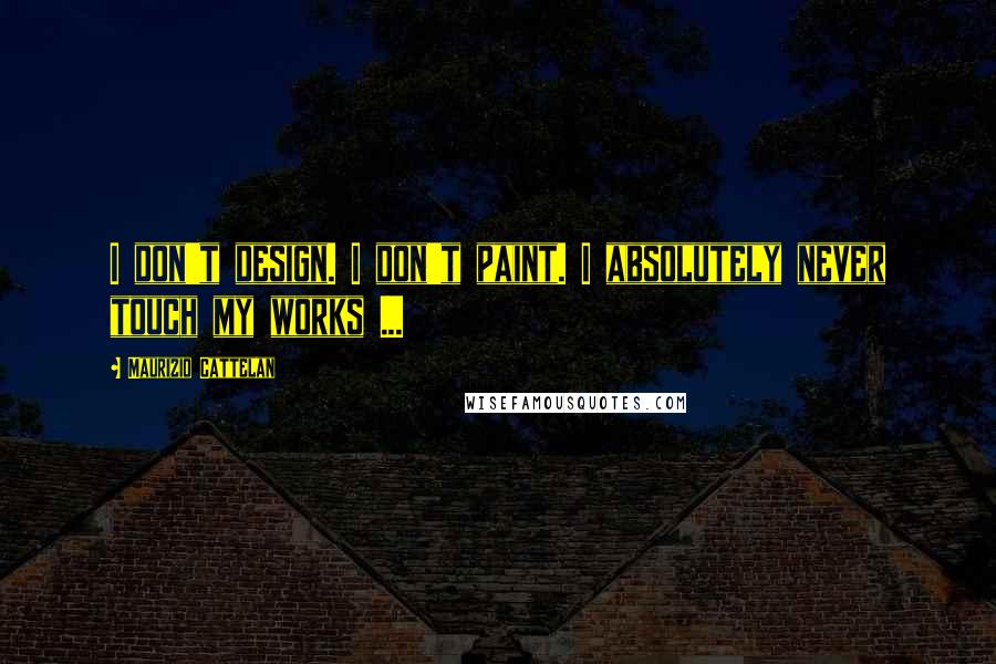 Maurizio Cattelan quotes: I don't design. I don't paint. I absolutely never touch my works ...