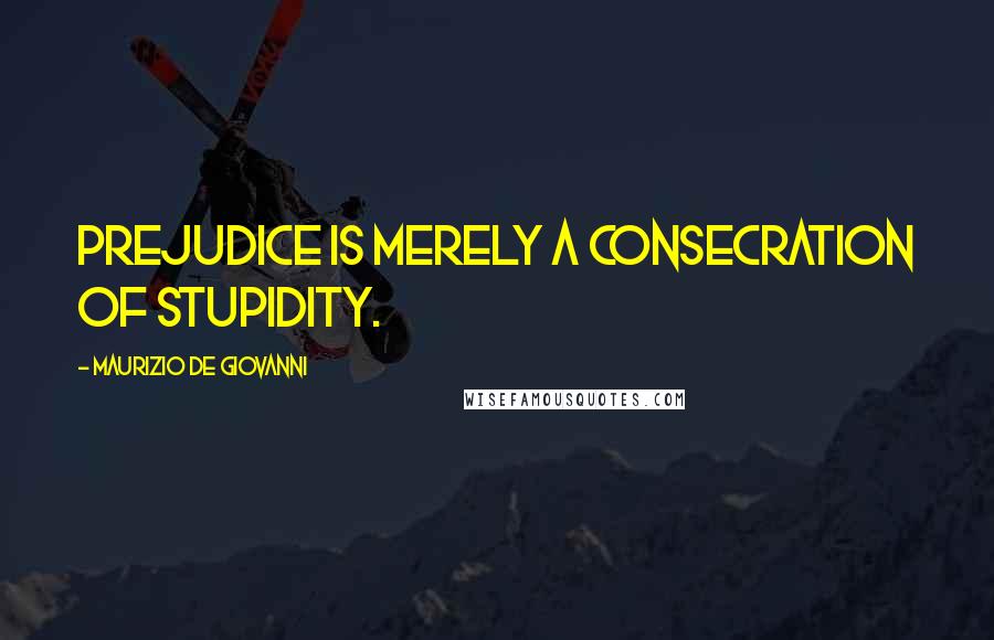 Maurizio De Giovanni quotes: Prejudice is merely a consecration of stupidity.