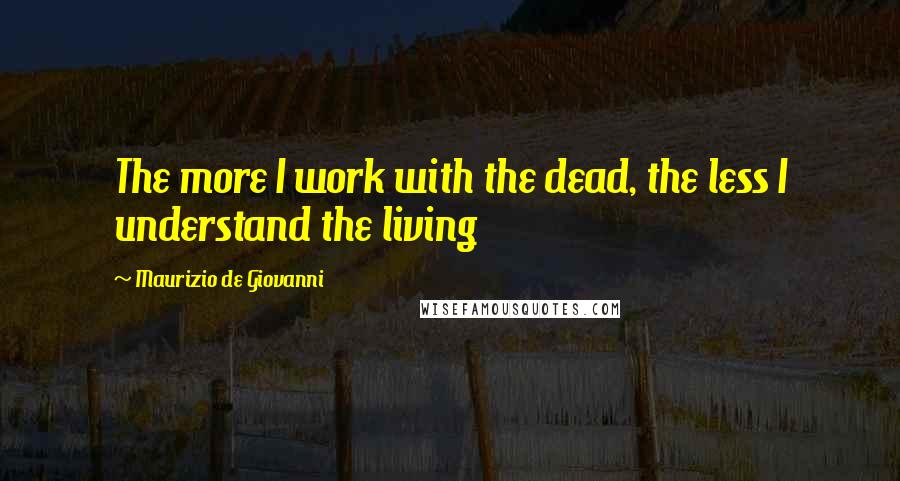 Maurizio De Giovanni quotes: The more I work with the dead, the less I understand the living