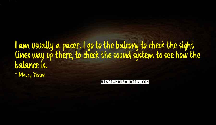 Maury Yeston quotes: I am usually a pacer. I go to the balcony to check the sight lines way up there, to check the sound system to see how the balance is.