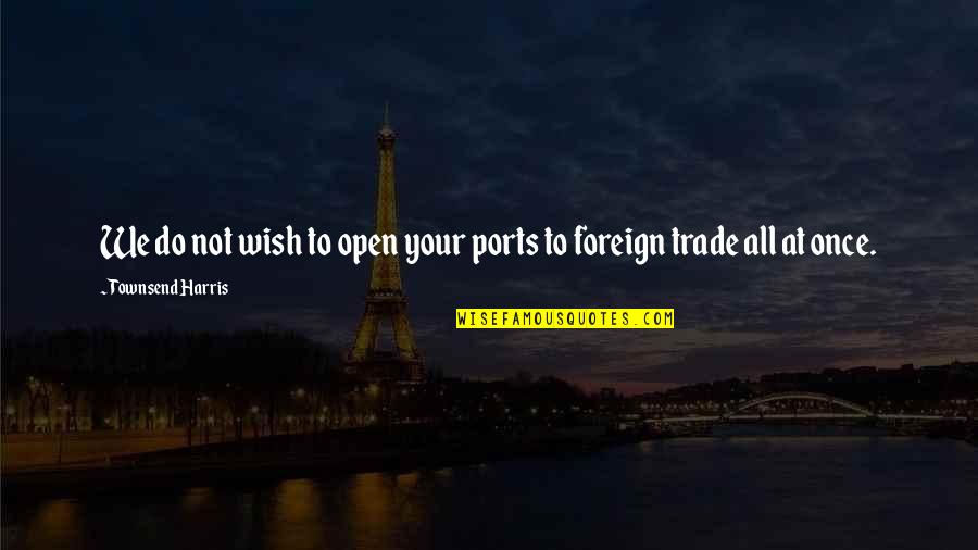 Maurys Quotes By Townsend Harris: We do not wish to open your ports Maurys Quotes By Townsend Harris: We do not wish to open your ports