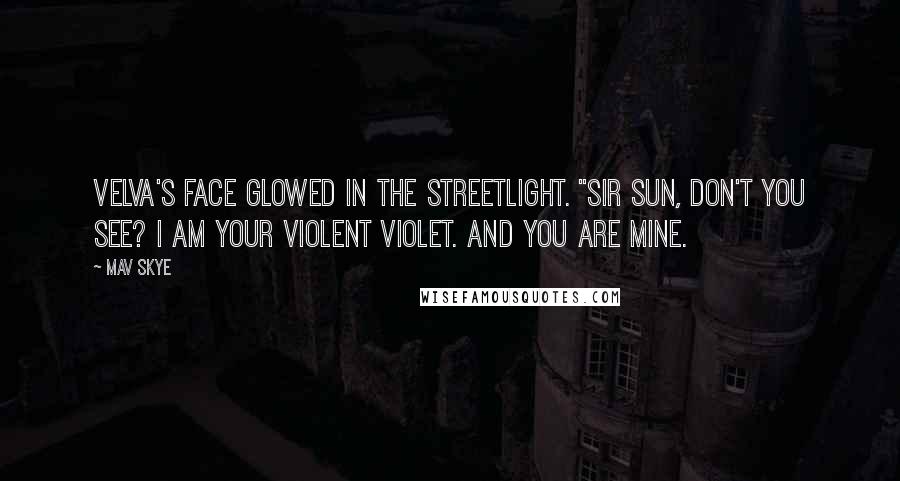 Mav Skye quotes: Velva's face glowed in the streetlight. "Sir Sun, don't you see? I am your violent violet. And you are mine.