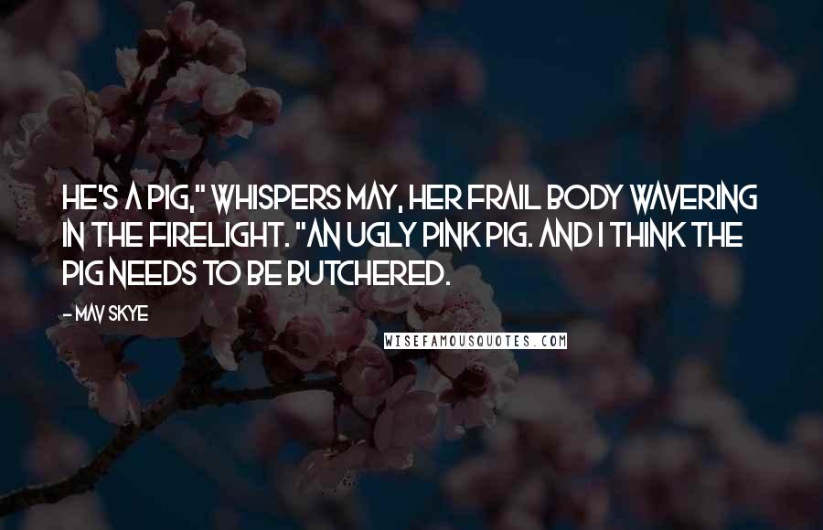 Mav Skye quotes: He's a pig," whispers May, her frail body wavering in the firelight. "An ugly pink pig. And I think the pig needs to be butchered.