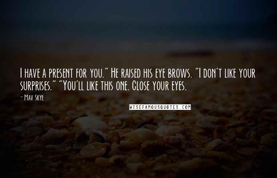 Mav Skye quotes: I have a present for you." He raised his eye brows. "I don't like your surprises." "You'll like this one. Close your eyes. Mav Skye quotes: I have a present for you." He raised his eye brows. "I don't like your surprises." "You'll like this one. Close your eyes.