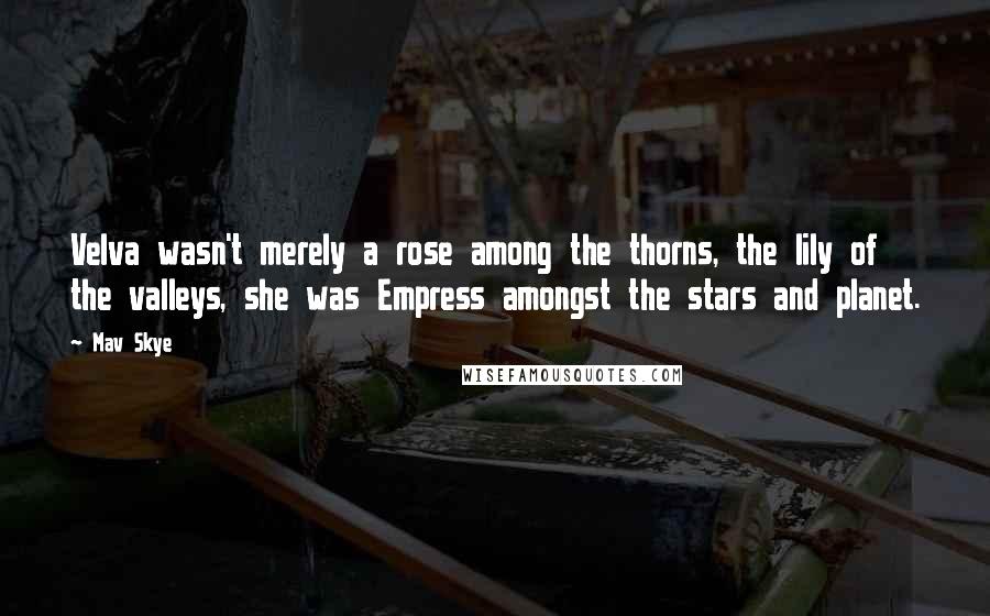 Mav Skye quotes: Velva wasn't merely a rose among the thorns, the lily of the valleys, she was Empress amongst the stars and planet. Mav Skye quotes: Velva wasn't merely a rose among the thorns, the lily of the valleys, she was Empress amongst the stars and planet.