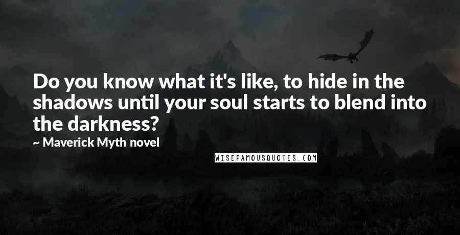 Maverick Myth Novel quotes: Do you know what it's like, to hide in the shadows until your soul starts to blend into the darkness?