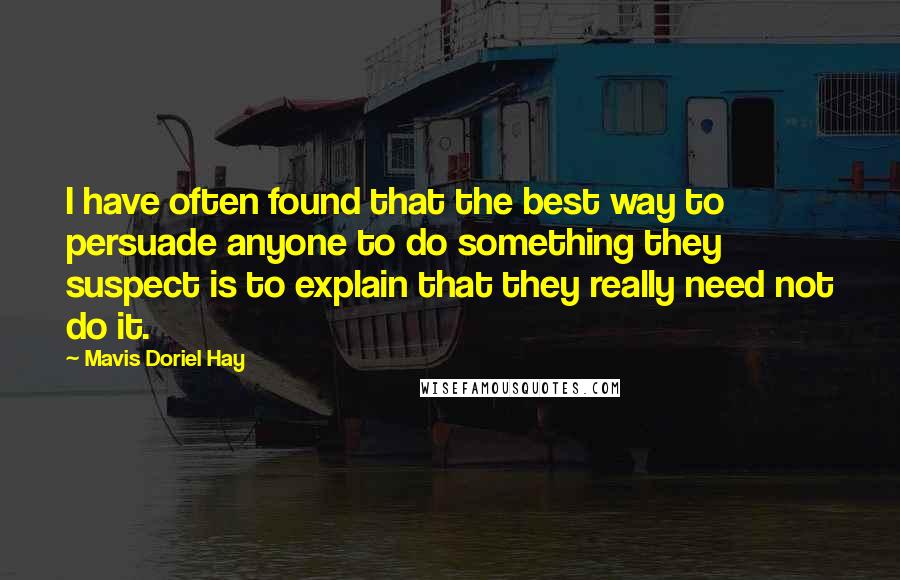 Mavis Doriel Hay quotes: I have often found that the best way to persuade anyone to do something they suspect is to explain that they really need not do it.