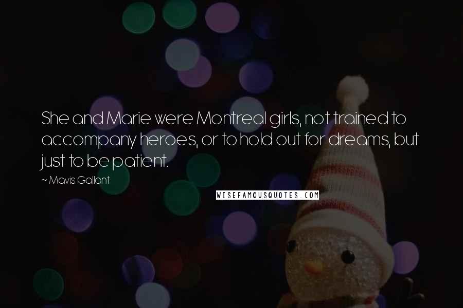 Mavis Gallant quotes: She and Marie were Montreal girls, not trained to accompany heroes, or to hold out for dreams, but just to be patient. Mavis Gallant quotes: She and Marie were Montreal girls, not trained to accompany heroes, or to hold out for dreams, but just to be patient.