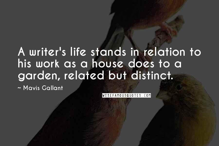 Mavis Gallant quotes: A writer's life stands in relation to his work as a house does to a garden, related but distinct.