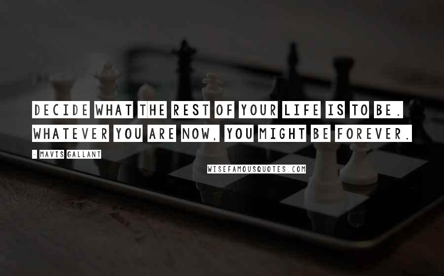 Mavis Gallant quotes: Decide what the rest of your life is to be. Whatever you are now, you might be forever.