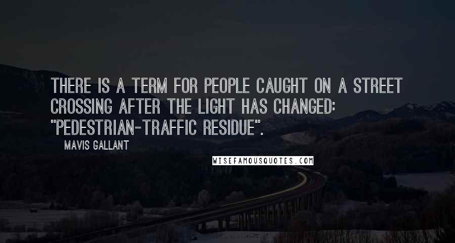 Mavis Gallant quotes: There is a term for people caught on a street crossing after the light has changed: "pedestrian-traffic residue".