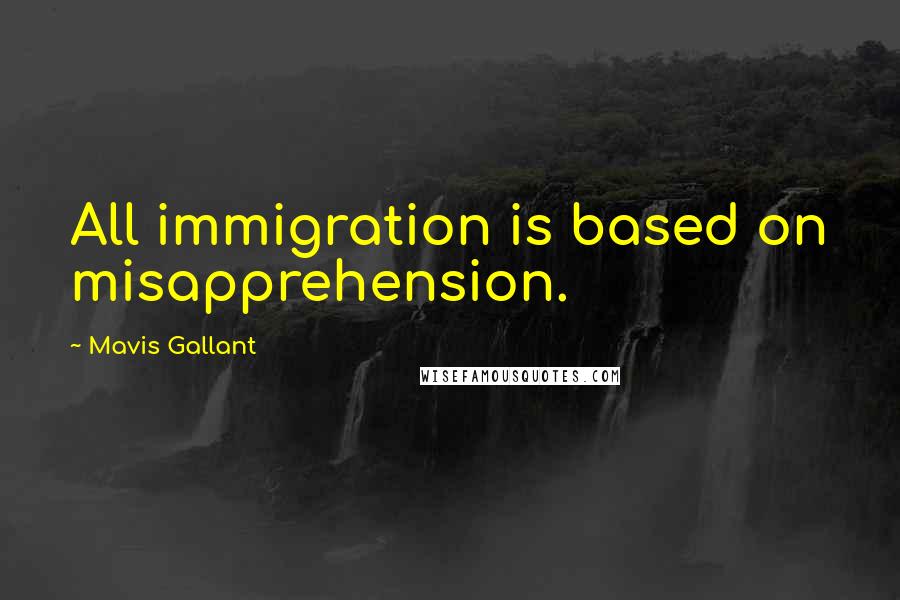 Mavis Gallant quotes: All immigration is based on misapprehension.