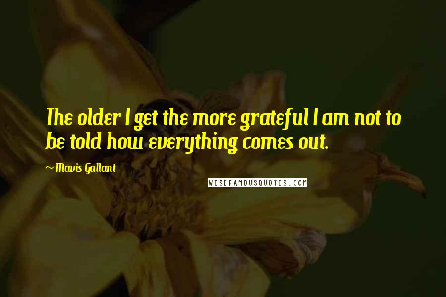 Mavis Gallant quotes: The older I get the more grateful I am not to be told how everything comes out.