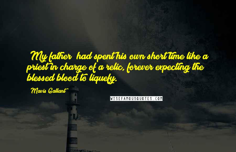 Mavis Gallant quotes: [My father] had spent his own short time like a priest in charge of a relic, forever expecting the blessed blood to liquefy.