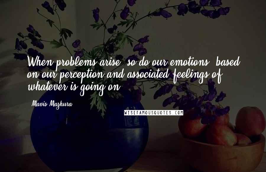 Mavis Mazhura quotes: When problems arise, so do our emotions, based on our perception and associated feelings of whatever is going on