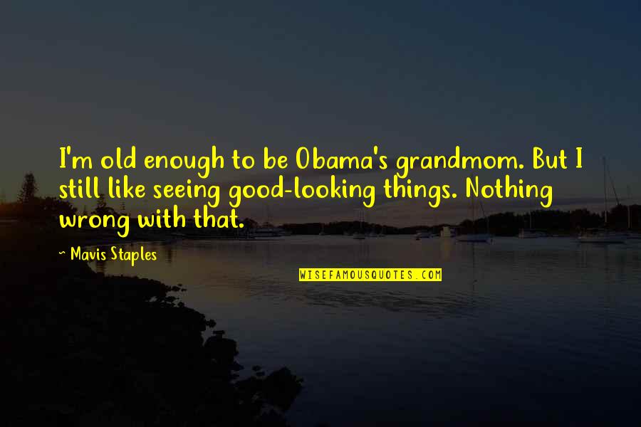 Mavis Quotes By Mavis Staples: I'm old enough to be Obama's grandmom. But