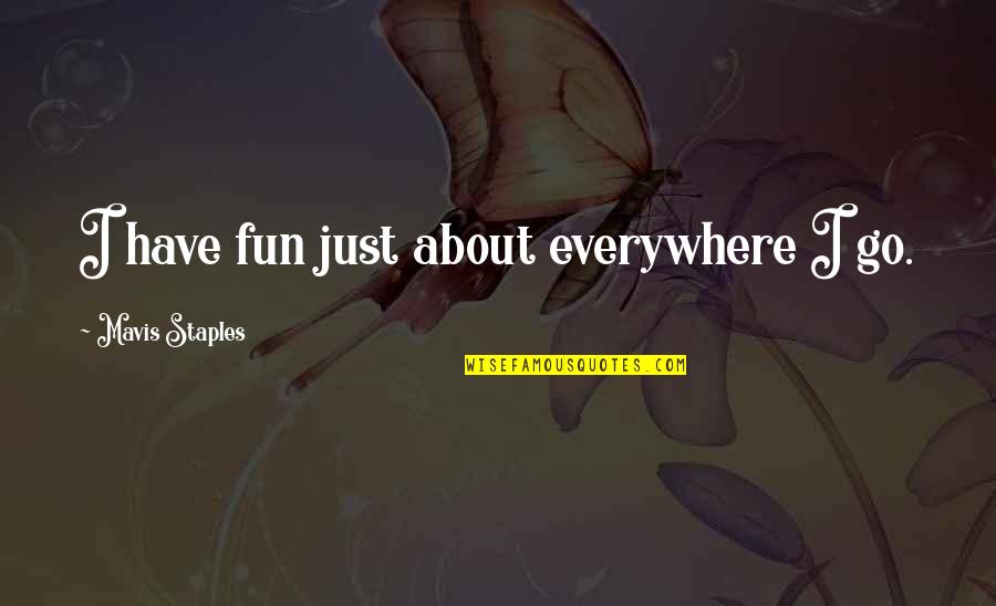 Mavis Quotes By Mavis Staples: I have fun just about everywhere I go. Mavis Quotes By Mavis Staples: I have fun just about everywhere I go.