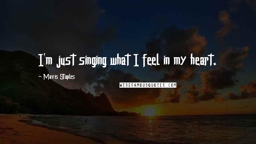 Mavis Staples quotes: I'm just singing what I feel in my heart.