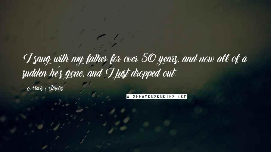 Mavis Staples quotes: I sang with my father for over 50 years, and now all of a sudden he's gone, and I just dropped out.