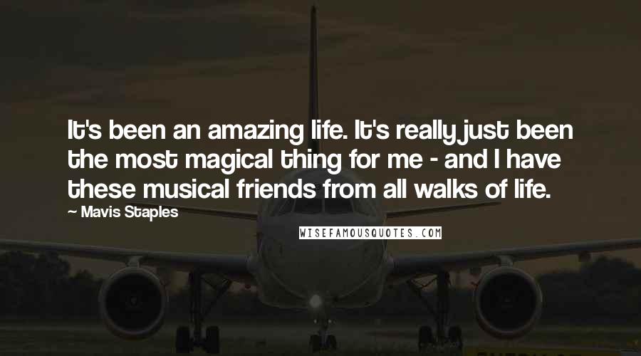 Mavis Staples quotes: It's been an amazing life. It's really just been the most magical thing for me - and I have these musical friends from all walks of life.