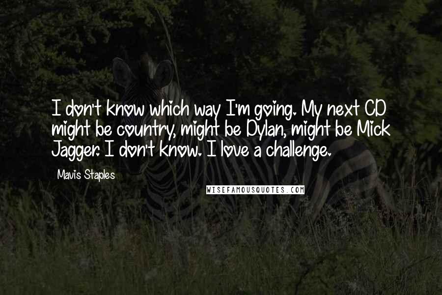 Mavis Staples quotes: I don't know which way I'm going. My next CD might be country, might be Dylan, might be Mick Jagger. I don't know. I love a challenge.