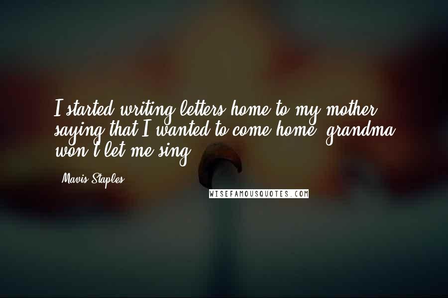 Mavis Staples quotes: I started writing letters home to my mother, saying that I wanted to come home, grandma won't let me sing.