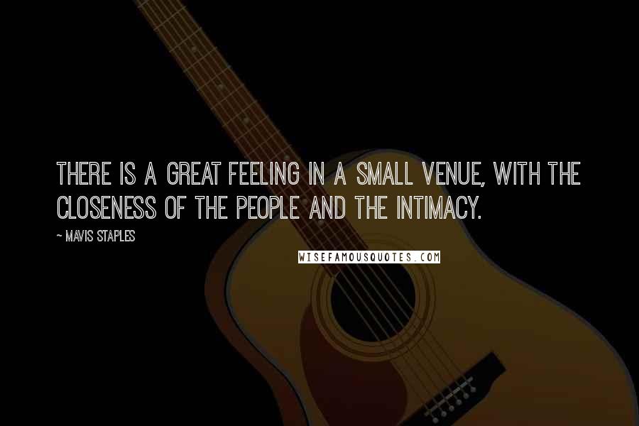 Mavis Staples quotes: There is a great feeling in a small venue, with the closeness of the people and the intimacy.