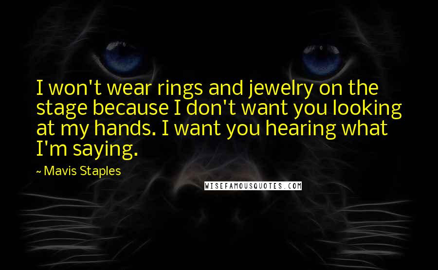 Mavis Staples quotes: I won't wear rings and jewelry on the stage because I don't want you looking at my hands. I want you hearing what I'm saying.