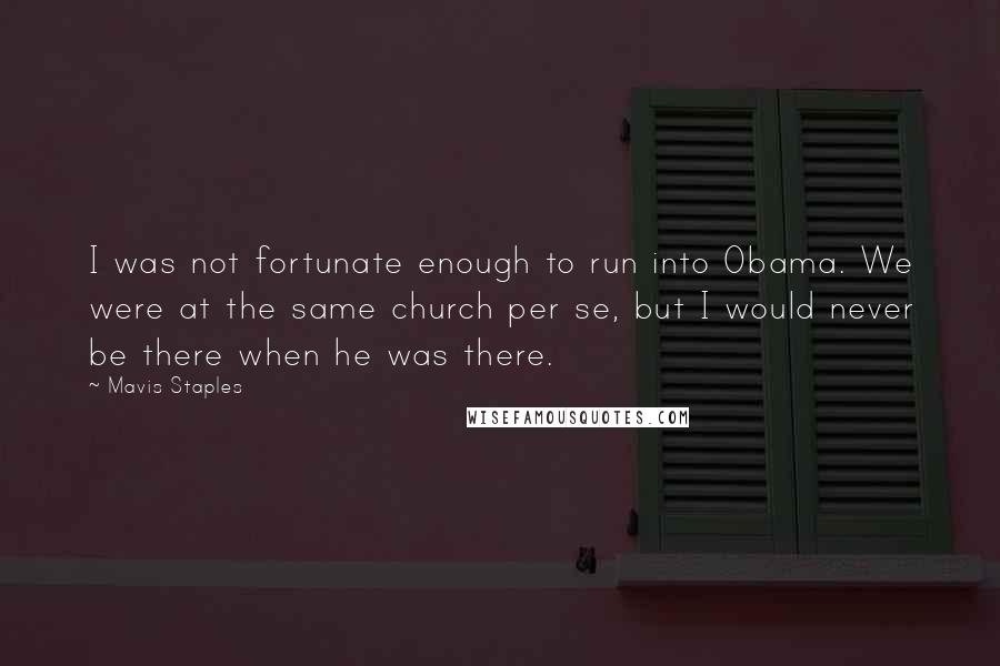 Mavis Staples quotes: I was not fortunate enough to run into Obama. We were at the same church per se, but I would never be there when he was there.