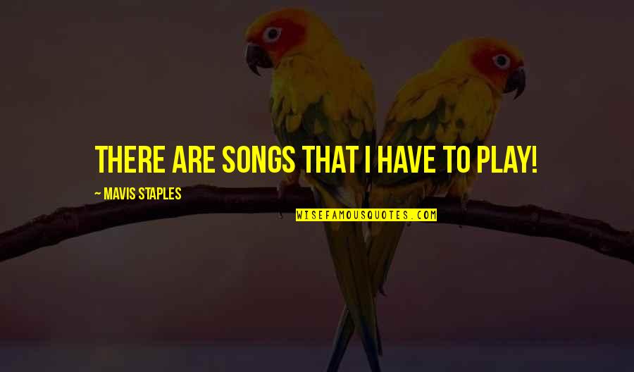 Mavis's Quotes By Mavis Staples: There are songs that I have to play!