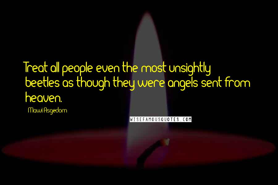 Mawi Asgedom quotes: Treat all people-even the most unsightly beetles-as though they were angels sent from heaven.