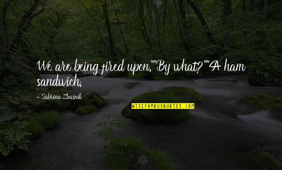 Mawu Lisa Quotes By Sabrina Zbasnik: We are being fired upon.""By what?""A ham sandwich. Mawu Lisa Quotes By Sabrina Zbasnik: We are being fired upon.""By what?""A ham sandwich.